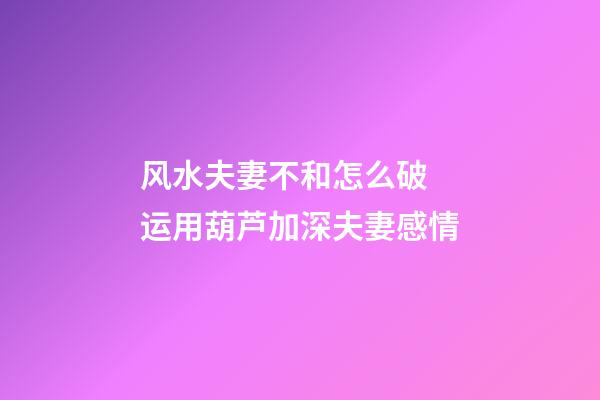 风水夫妻不和怎么破 运用葫芦加深夫妻感情